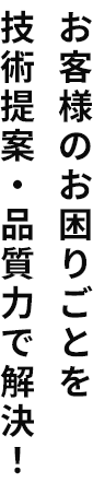 お客様のお困りごとを技術提案・品質力で解決！